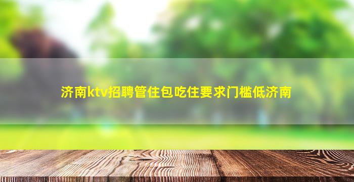 济南ktv招聘管住包吃住要求门槛低济南