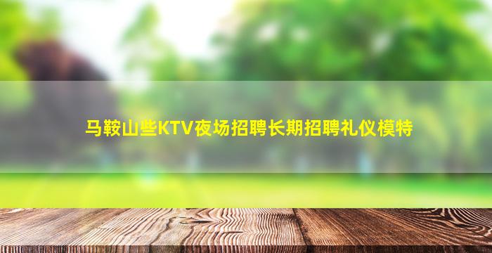 马鞍山些KTV夜场招聘长期招聘礼仪模特